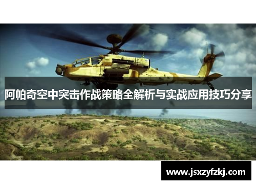 阿帕奇空中突击作战策略全解析与实战应用技巧分享 阿帕奇空中突击作战策略全解析与实战应用技巧分享