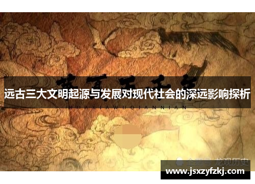 远古三大文明起源与发展对现代社会的深远影响探析