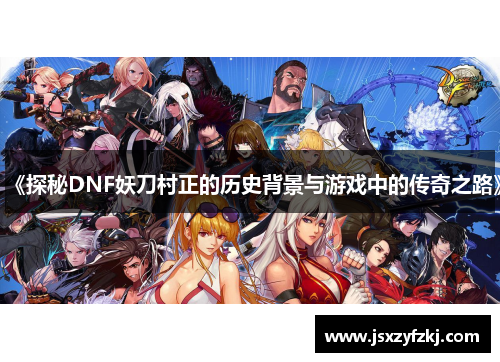 《探秘DNF妖刀村正的历史背景与游戏中的传奇之路》