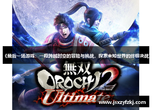《最后一场游戏：一段跨越时空的冒险与挑战，探索未知世界的终极决战》
